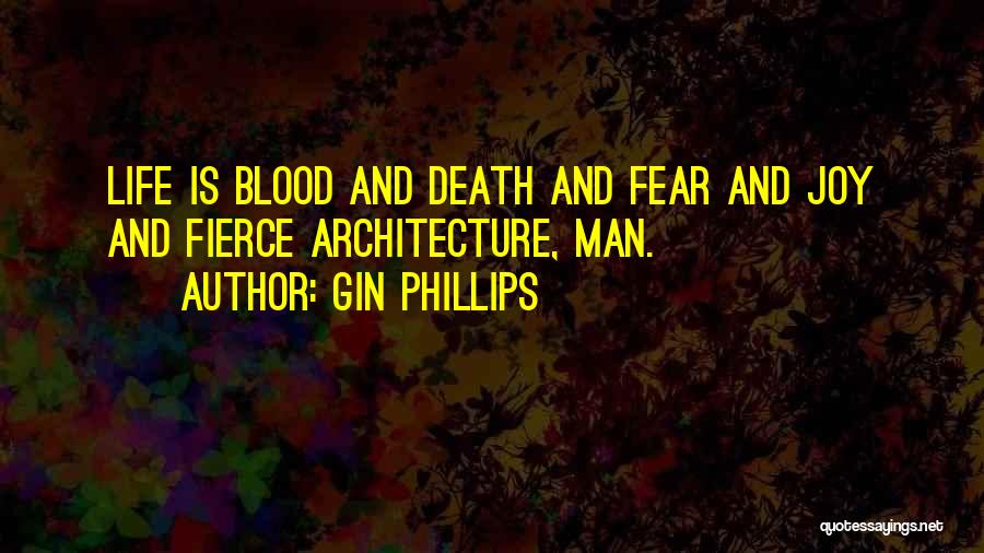 Gin Phillips Quotes: Life Is Blood And Death And Fear And Joy And Fierce Architecture, Man.