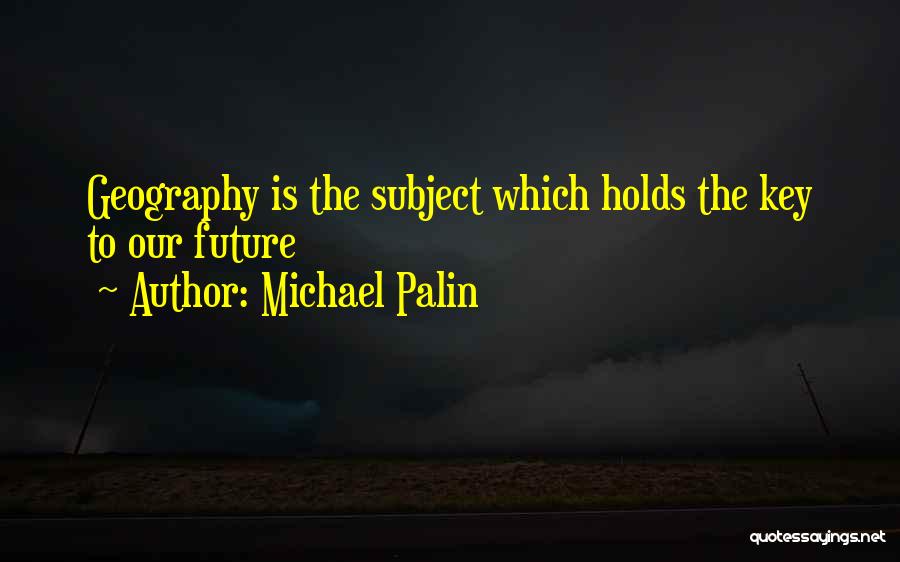 Michael Palin Quotes: Geography Is The Subject Which Holds The Key To Our Future