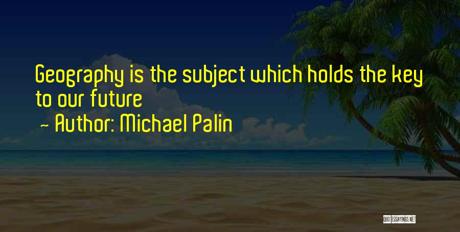 Michael Palin Quotes: Geography Is The Subject Which Holds The Key To Our Future