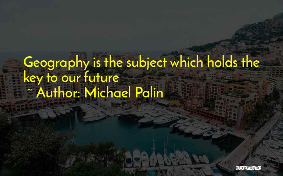 Michael Palin Quotes: Geography Is The Subject Which Holds The Key To Our Future