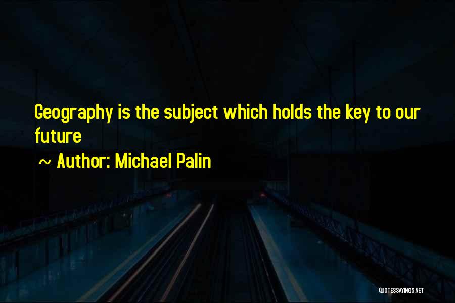 Michael Palin Quotes: Geography Is The Subject Which Holds The Key To Our Future