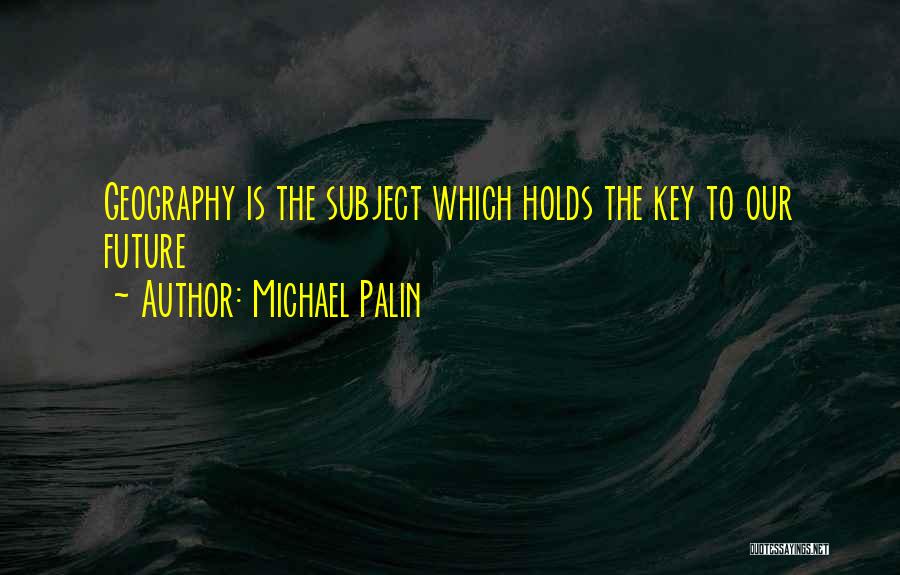 Michael Palin Quotes: Geography Is The Subject Which Holds The Key To Our Future