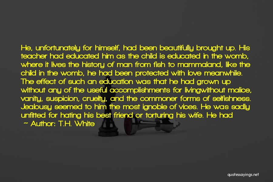 T.H. White Quotes: He, Unfortunately For Himself, Had Been Beautifully Brought Up. His Teacher Had Educated Him As The Child Is Educated In