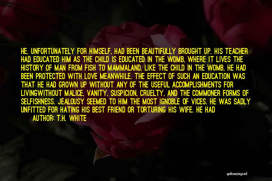 T.H. White Quotes: He, Unfortunately For Himself, Had Been Beautifully Brought Up. His Teacher Had Educated Him As The Child Is Educated In