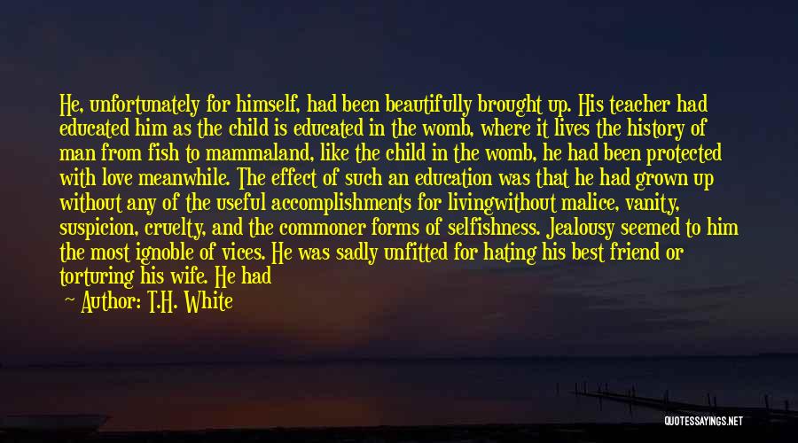 T.H. White Quotes: He, Unfortunately For Himself, Had Been Beautifully Brought Up. His Teacher Had Educated Him As The Child Is Educated In