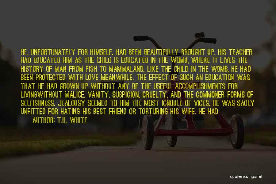 T.H. White Quotes: He, Unfortunately For Himself, Had Been Beautifully Brought Up. His Teacher Had Educated Him As The Child Is Educated In