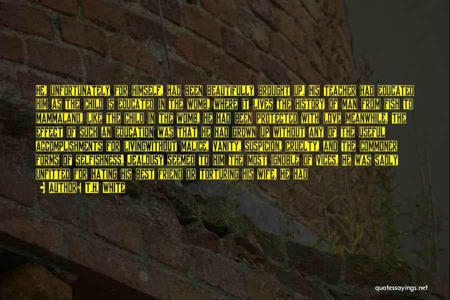 T.H. White Quotes: He, Unfortunately For Himself, Had Been Beautifully Brought Up. His Teacher Had Educated Him As The Child Is Educated In
