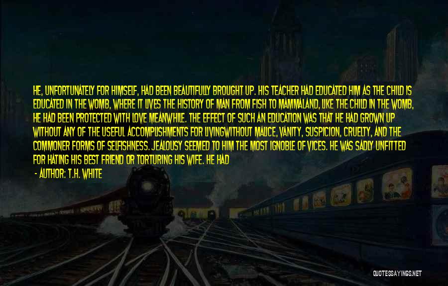 T.H. White Quotes: He, Unfortunately For Himself, Had Been Beautifully Brought Up. His Teacher Had Educated Him As The Child Is Educated In