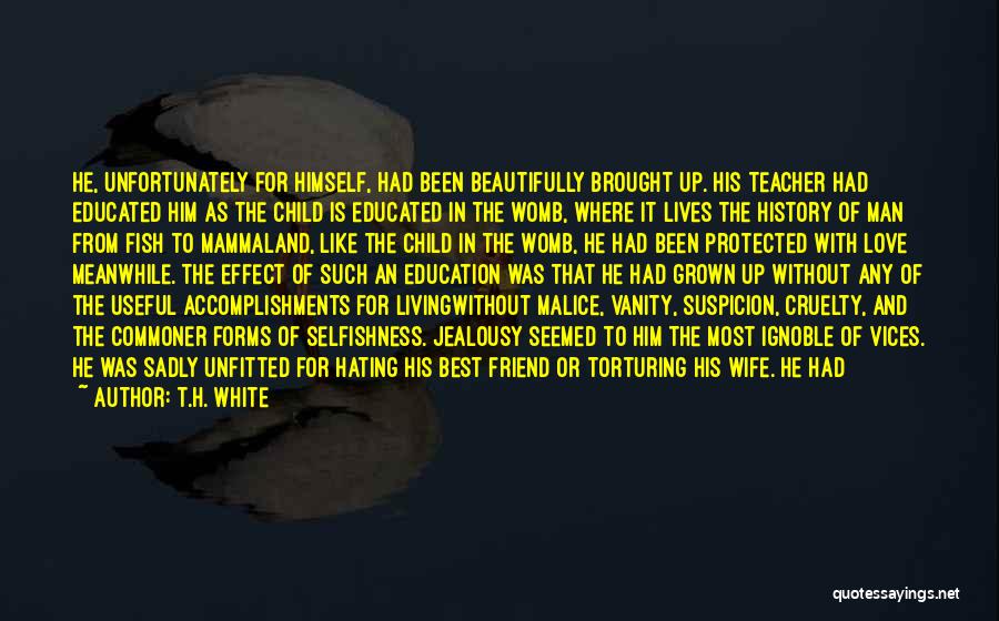 T.H. White Quotes: He, Unfortunately For Himself, Had Been Beautifully Brought Up. His Teacher Had Educated Him As The Child Is Educated In