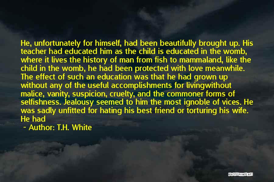 T.H. White Quotes: He, Unfortunately For Himself, Had Been Beautifully Brought Up. His Teacher Had Educated Him As The Child Is Educated In