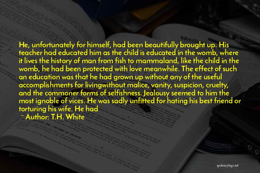 T.H. White Quotes: He, Unfortunately For Himself, Had Been Beautifully Brought Up. His Teacher Had Educated Him As The Child Is Educated In