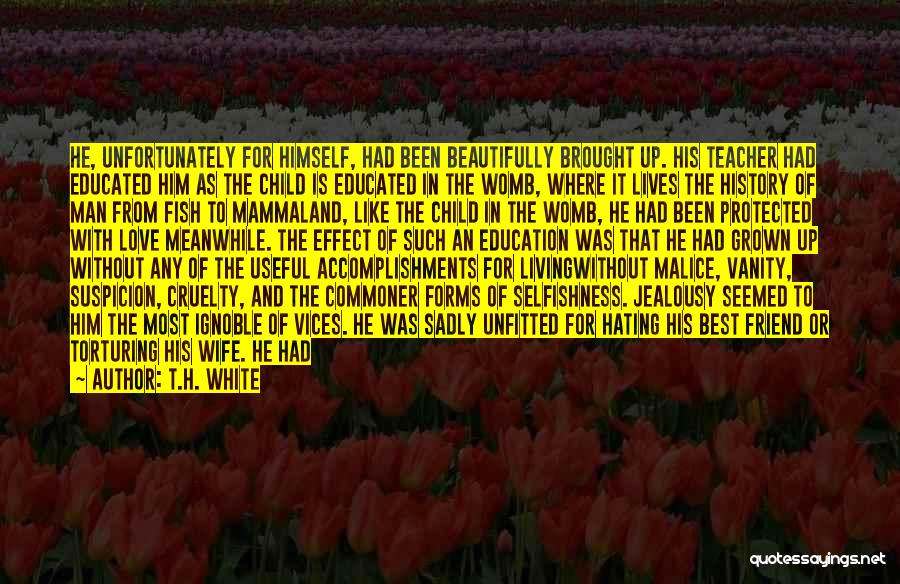 T.H. White Quotes: He, Unfortunately For Himself, Had Been Beautifully Brought Up. His Teacher Had Educated Him As The Child Is Educated In