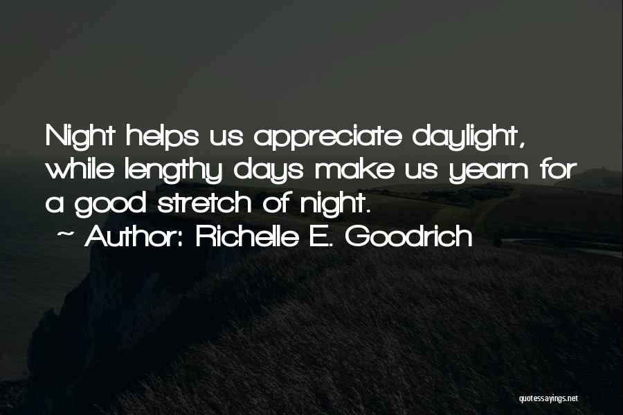 Richelle E. Goodrich Quotes: Night Helps Us Appreciate Daylight, While Lengthy Days Make Us Yearn For A Good Stretch Of Night.