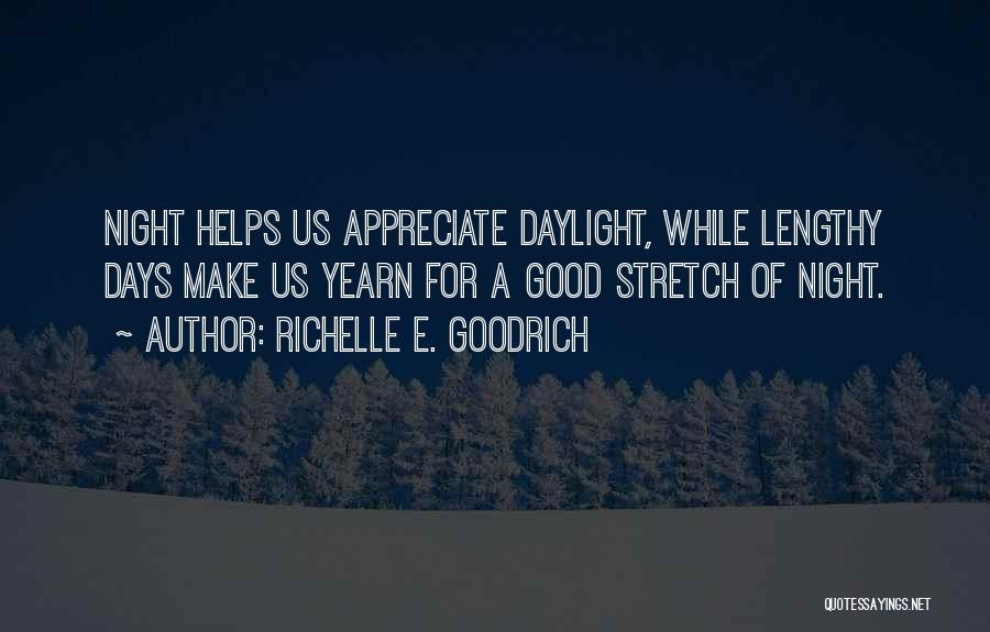 Richelle E. Goodrich Quotes: Night Helps Us Appreciate Daylight, While Lengthy Days Make Us Yearn For A Good Stretch Of Night.