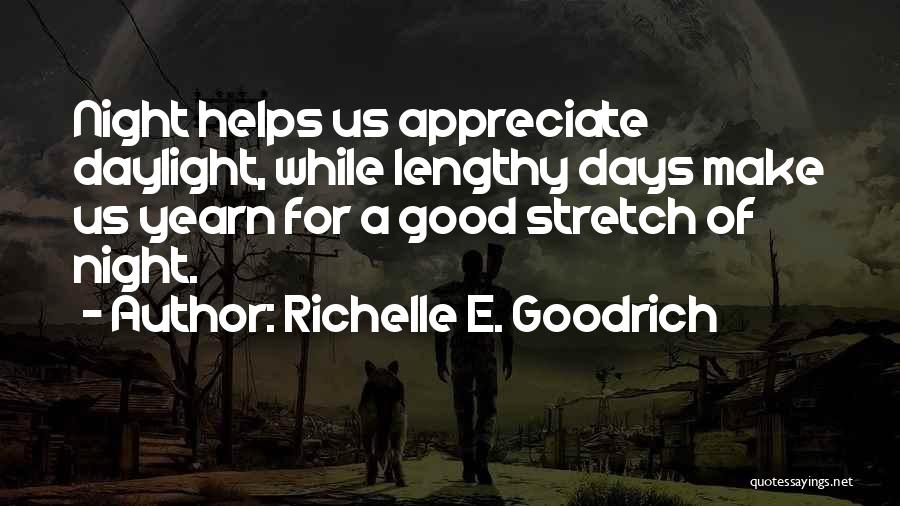 Richelle E. Goodrich Quotes: Night Helps Us Appreciate Daylight, While Lengthy Days Make Us Yearn For A Good Stretch Of Night.