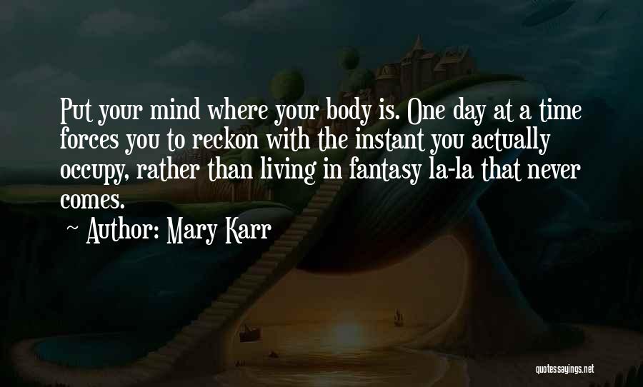 Mary Karr Quotes: Put Your Mind Where Your Body Is. One Day At A Time Forces You To Reckon With The Instant You