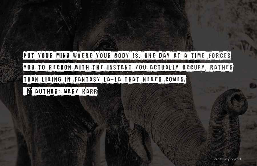 Mary Karr Quotes: Put Your Mind Where Your Body Is. One Day At A Time Forces You To Reckon With The Instant You