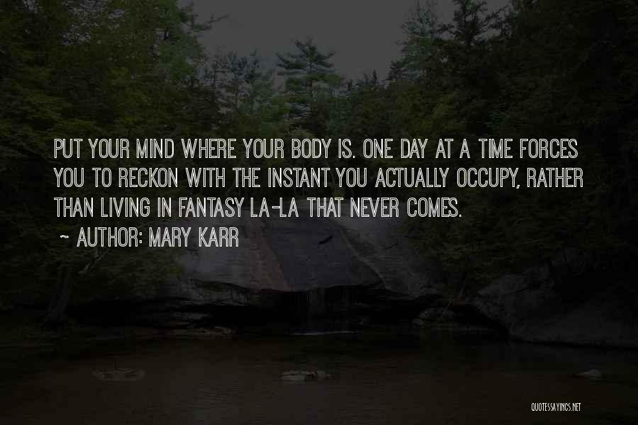 Mary Karr Quotes: Put Your Mind Where Your Body Is. One Day At A Time Forces You To Reckon With The Instant You