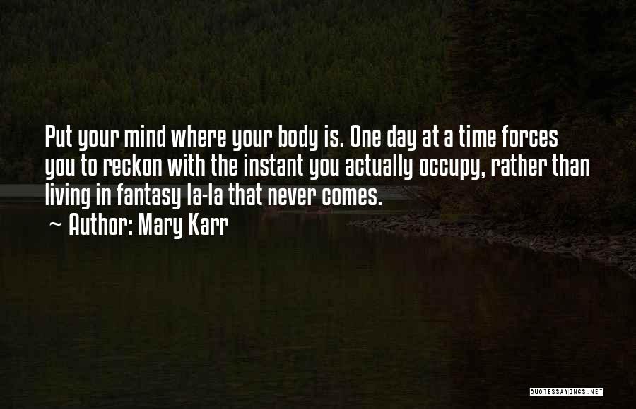 Mary Karr Quotes: Put Your Mind Where Your Body Is. One Day At A Time Forces You To Reckon With The Instant You