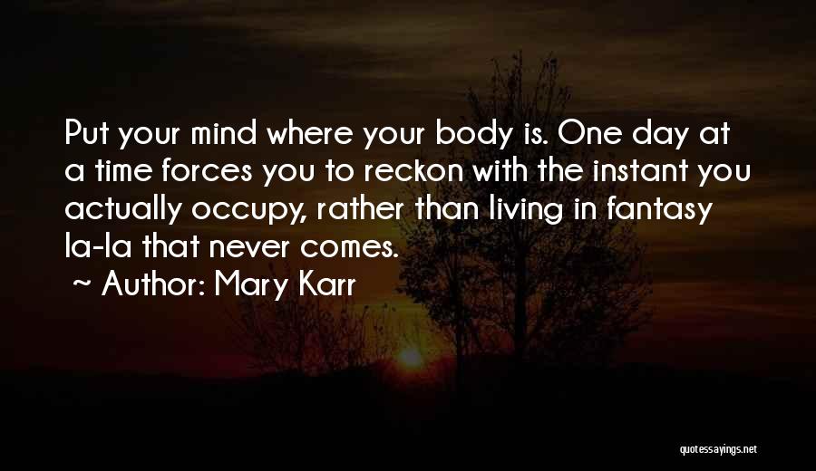 Mary Karr Quotes: Put Your Mind Where Your Body Is. One Day At A Time Forces You To Reckon With The Instant You