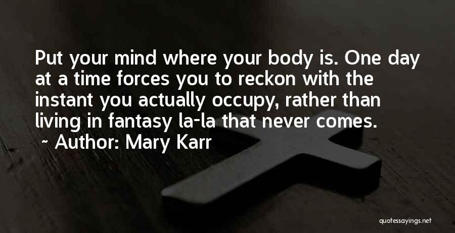 Mary Karr Quotes: Put Your Mind Where Your Body Is. One Day At A Time Forces You To Reckon With The Instant You