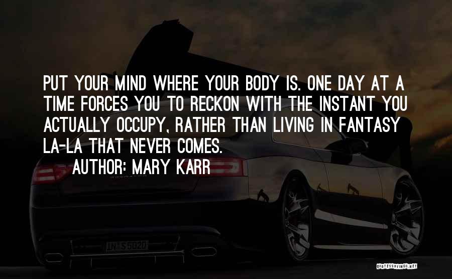 Mary Karr Quotes: Put Your Mind Where Your Body Is. One Day At A Time Forces You To Reckon With The Instant You