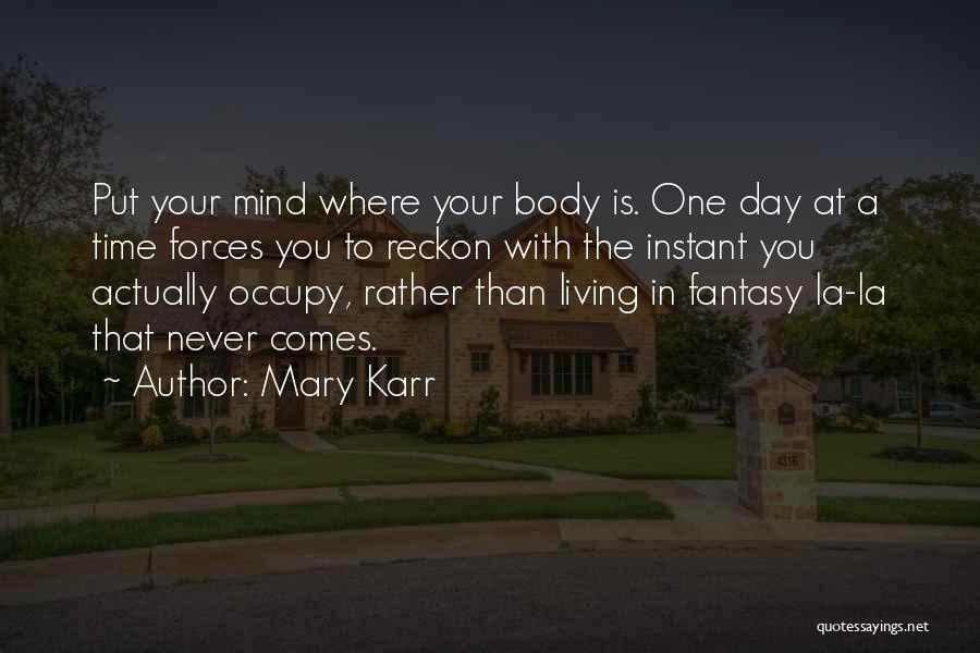 Mary Karr Quotes: Put Your Mind Where Your Body Is. One Day At A Time Forces You To Reckon With The Instant You