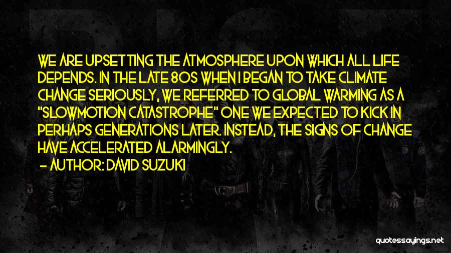 David Suzuki Quotes: We Are Upsetting The Atmosphere Upon Which All Life Depends. In The Late 80s When I Began To Take Climate