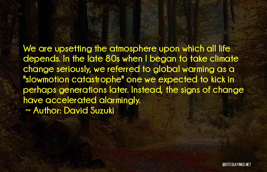 David Suzuki Quotes: We Are Upsetting The Atmosphere Upon Which All Life Depends. In The Late 80s When I Began To Take Climate