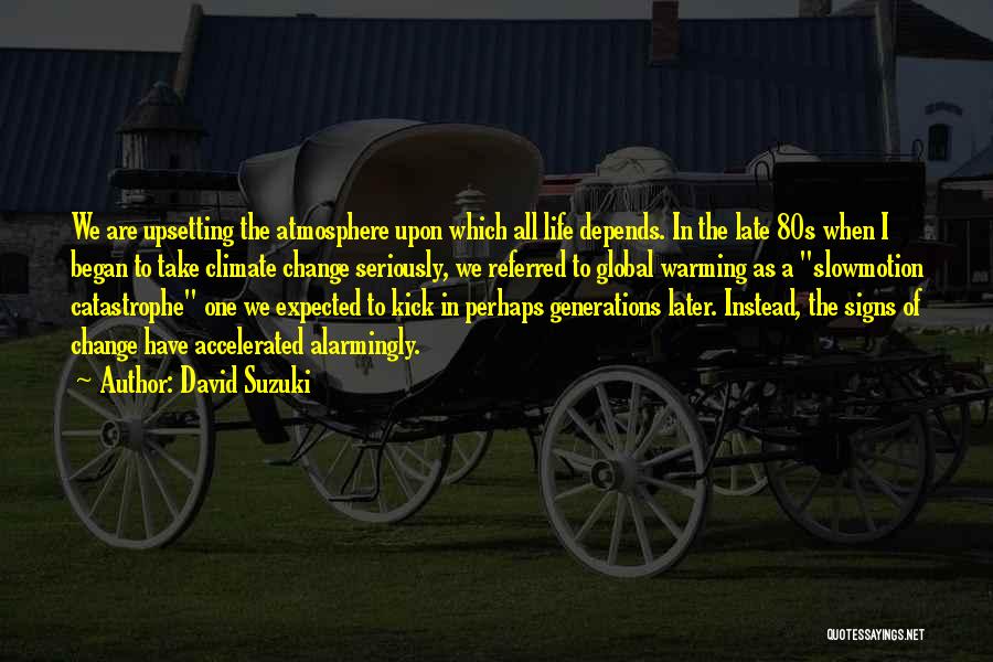 David Suzuki Quotes: We Are Upsetting The Atmosphere Upon Which All Life Depends. In The Late 80s When I Began To Take Climate