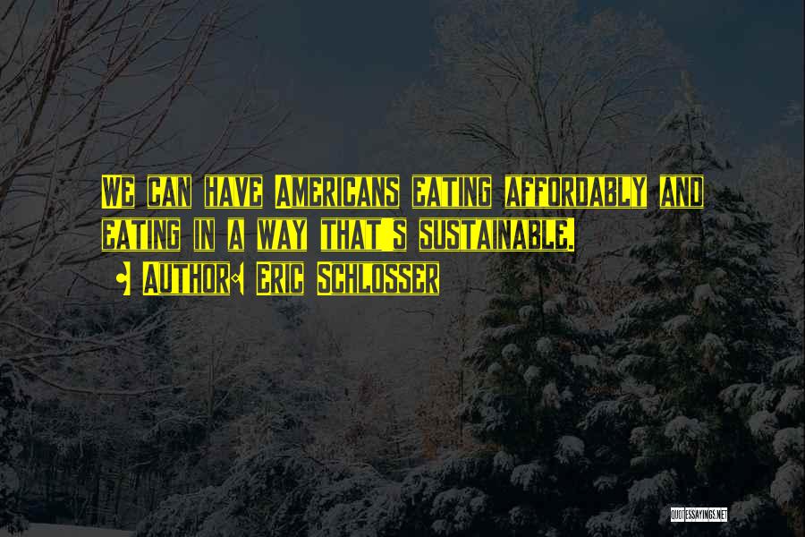Eric Schlosser Quotes: We Can Have Americans Eating Affordably And Eating In A Way That's Sustainable.