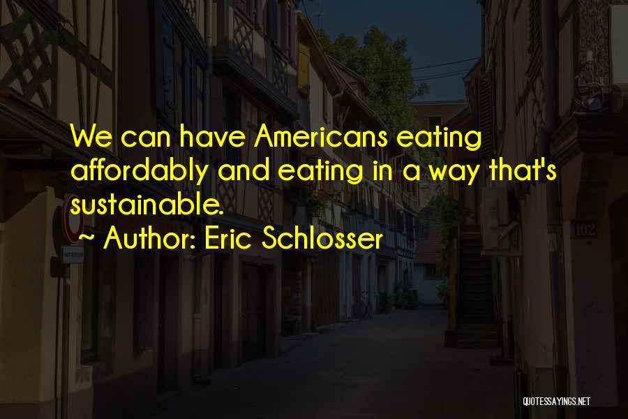 Eric Schlosser Quotes: We Can Have Americans Eating Affordably And Eating In A Way That's Sustainable.