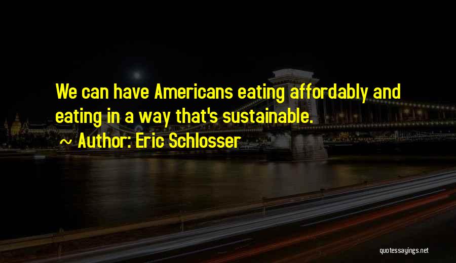 Eric Schlosser Quotes: We Can Have Americans Eating Affordably And Eating In A Way That's Sustainable.