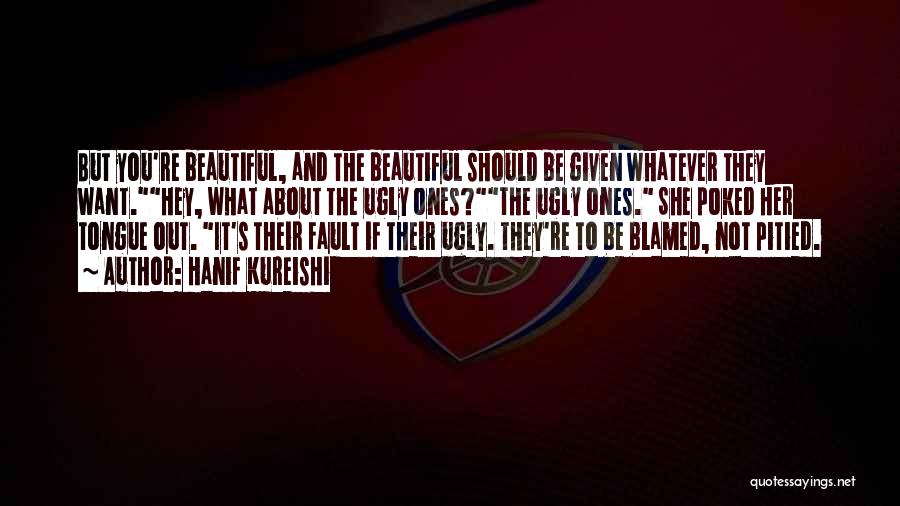 Hanif Kureishi Quotes: But You're Beautiful, And The Beautiful Should Be Given Whatever They Want.hey, What About The Ugly Ones?the Ugly Ones. She