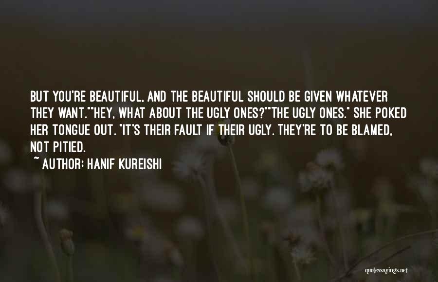 Hanif Kureishi Quotes: But You're Beautiful, And The Beautiful Should Be Given Whatever They Want.hey, What About The Ugly Ones?the Ugly Ones. She