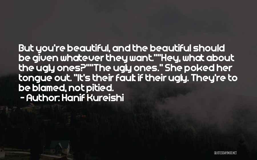 Hanif Kureishi Quotes: But You're Beautiful, And The Beautiful Should Be Given Whatever They Want.hey, What About The Ugly Ones?the Ugly Ones. She