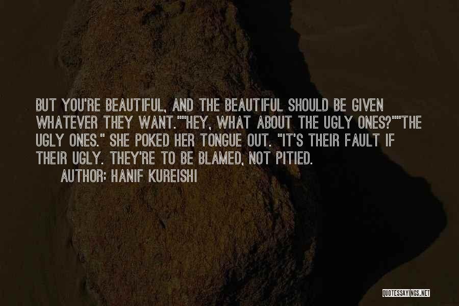 Hanif Kureishi Quotes: But You're Beautiful, And The Beautiful Should Be Given Whatever They Want.hey, What About The Ugly Ones?the Ugly Ones. She