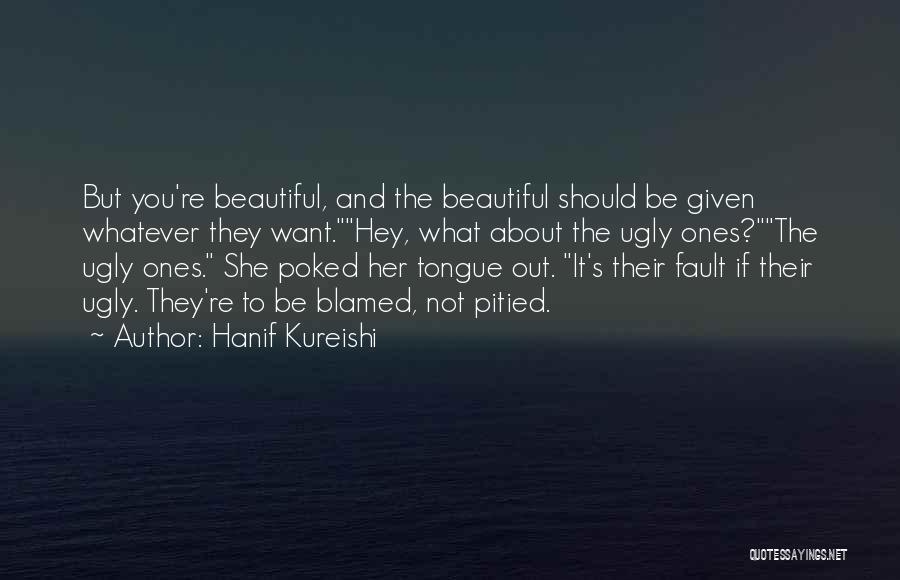 Hanif Kureishi Quotes: But You're Beautiful, And The Beautiful Should Be Given Whatever They Want.hey, What About The Ugly Ones?the Ugly Ones. She