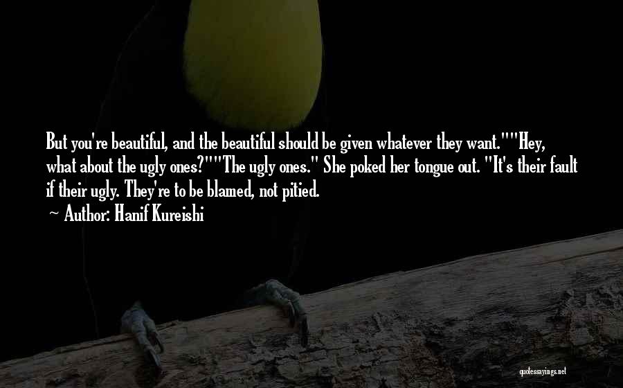 Hanif Kureishi Quotes: But You're Beautiful, And The Beautiful Should Be Given Whatever They Want.hey, What About The Ugly Ones?the Ugly Ones. She