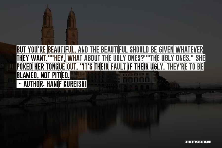 Hanif Kureishi Quotes: But You're Beautiful, And The Beautiful Should Be Given Whatever They Want.hey, What About The Ugly Ones?the Ugly Ones. She