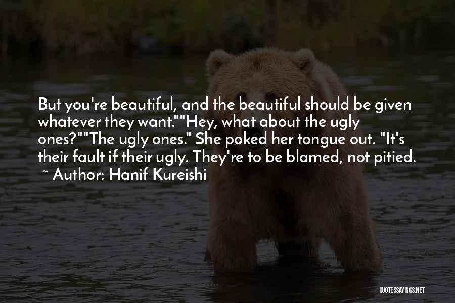 Hanif Kureishi Quotes: But You're Beautiful, And The Beautiful Should Be Given Whatever They Want.hey, What About The Ugly Ones?the Ugly Ones. She