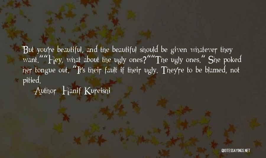 Hanif Kureishi Quotes: But You're Beautiful, And The Beautiful Should Be Given Whatever They Want.hey, What About The Ugly Ones?the Ugly Ones. She