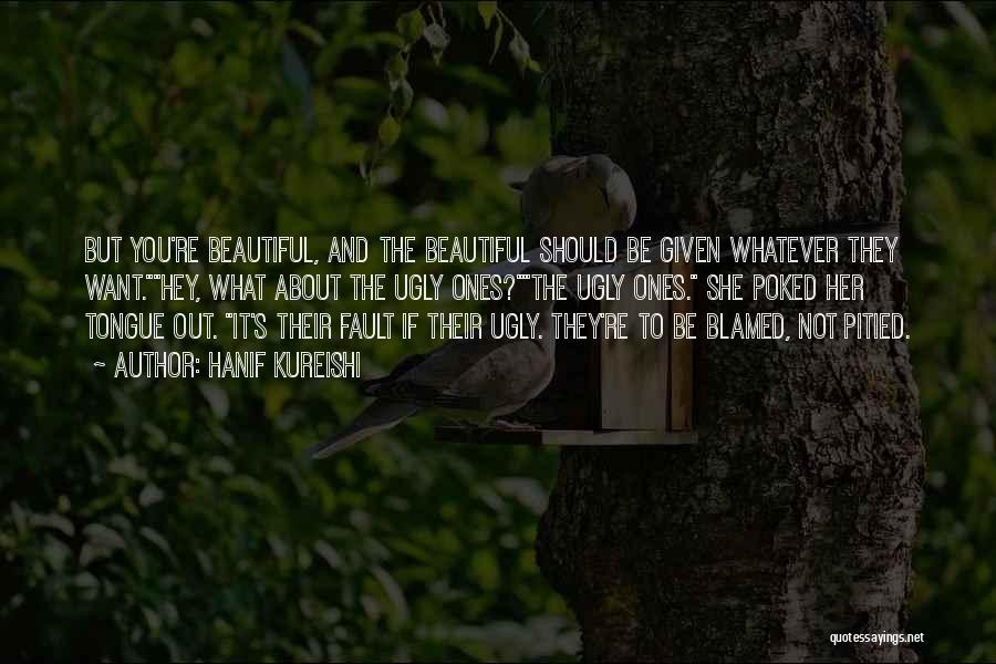 Hanif Kureishi Quotes: But You're Beautiful, And The Beautiful Should Be Given Whatever They Want.hey, What About The Ugly Ones?the Ugly Ones. She