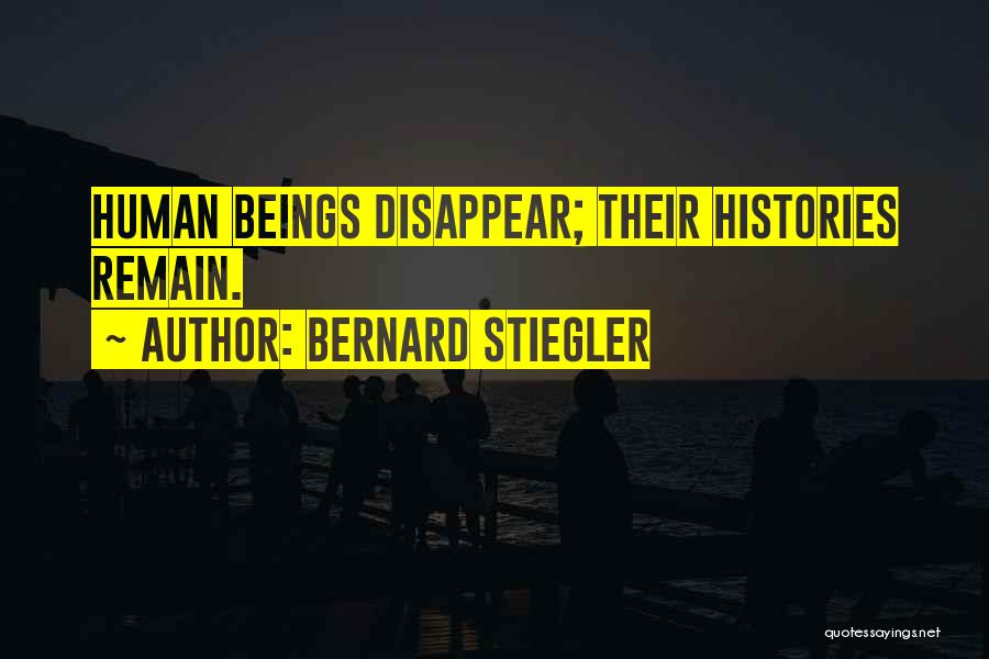 Bernard Stiegler Quotes: Human Beings Disappear; Their Histories Remain.