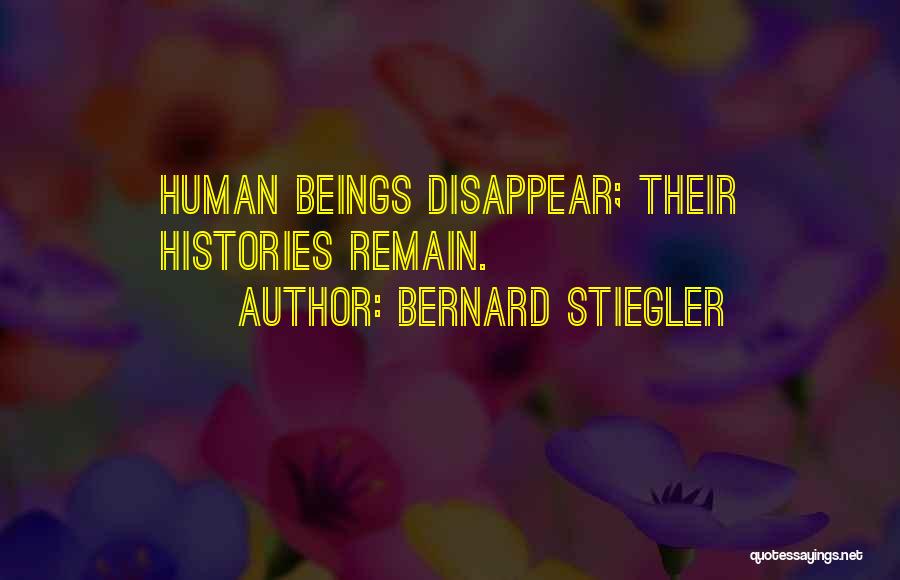 Bernard Stiegler Quotes: Human Beings Disappear; Their Histories Remain.