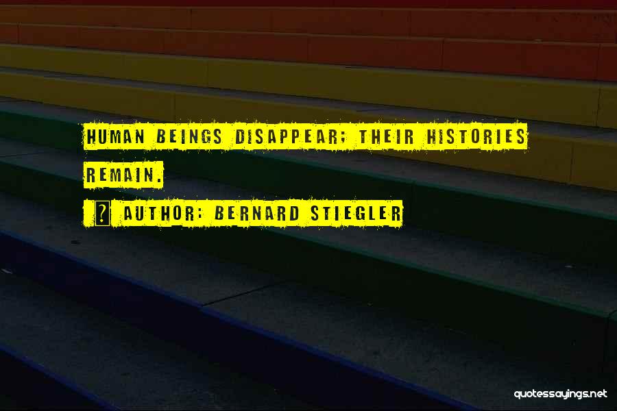 Bernard Stiegler Quotes: Human Beings Disappear; Their Histories Remain.