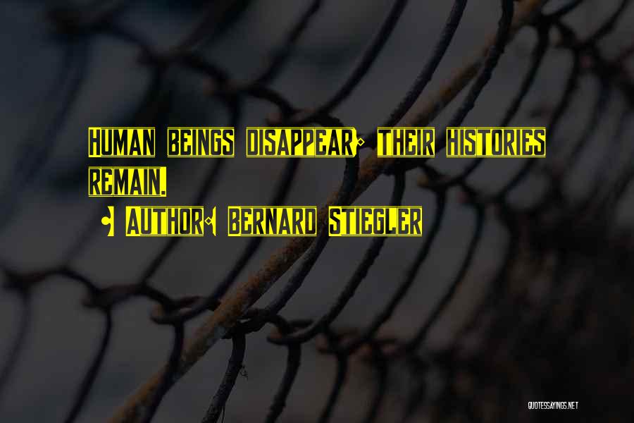 Bernard Stiegler Quotes: Human Beings Disappear; Their Histories Remain.