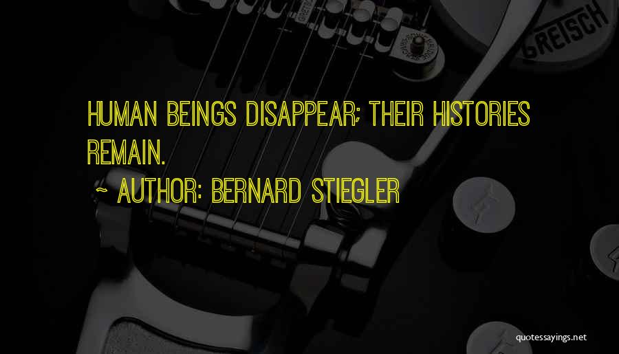 Bernard Stiegler Quotes: Human Beings Disappear; Their Histories Remain.