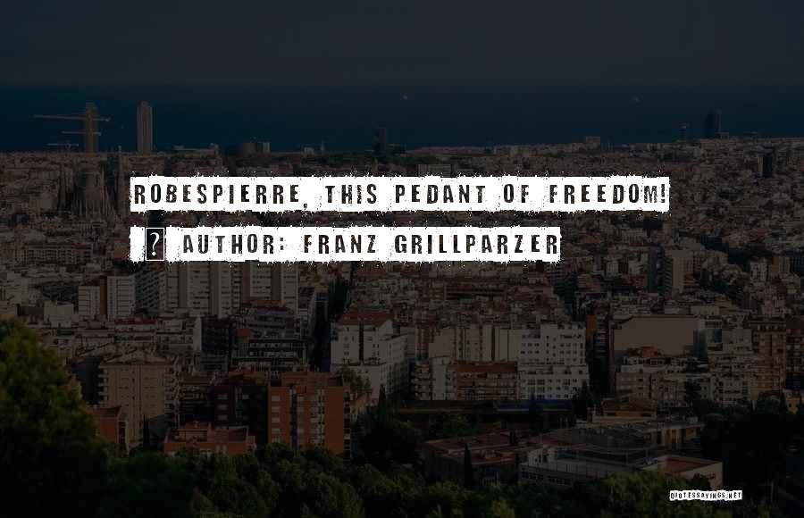 Franz Grillparzer Quotes: Robespierre, This Pedant Of Freedom!