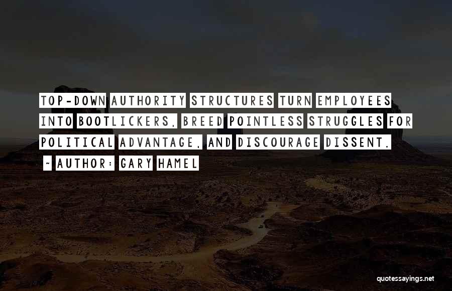 Gary Hamel Quotes: Top-down Authority Structures Turn Employees Into Bootlickers, Breed Pointless Struggles For Political Advantage, And Discourage Dissent.